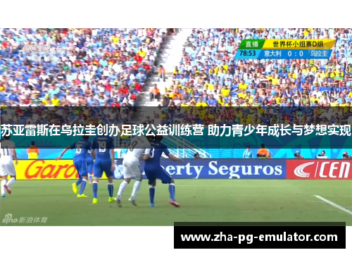 苏亚雷斯在乌拉圭创办足球公益训练营 助力青少年成长与梦想实现 苏亚雷斯在乌拉圭创办足球公益训练营 助力青少年成长与梦想实现