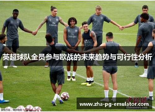 英超球队全员参与欧战的未来趋势与可行性分析