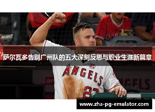 萨尔瓦多告别广州队的五大深刻反思与职业生涯新篇章 萨尔瓦多告别广州队的五大深刻反思与职业生涯新篇章