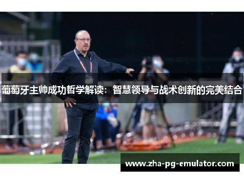 葡萄牙主帅成功哲学解读:智慧领导与战术创新的完美结合 葡萄牙主帅成功哲学解读:智慧领导与战术创新的完美结合