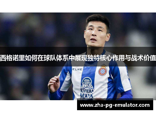 西格诺里如何在球队体系中展现独特核心作用与战术价值 西格诺里如何在球队体系中展现独特核心作用与战术价值