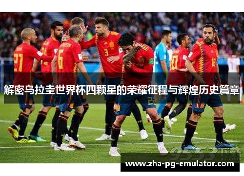 解密乌拉圭世界杯四颗星的荣耀征程与辉煌历史篇章