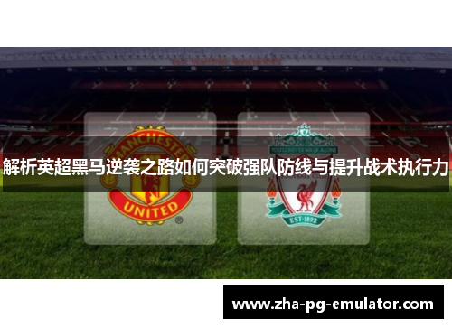 解析英超黑马逆袭之路如何突破强队防线与提升战术执行力