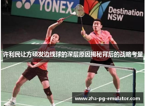 许利民让方硕发边线球的深层原因揭秘背后的战略考量 许利民让方硕发边线球的深层原因揭秘背后的战略考量