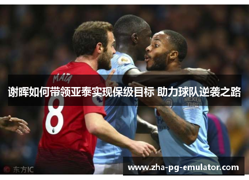 谢晖如何带领亚泰实现保级目标 助力球队逆袭之路