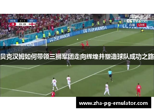 贝克汉姆如何带领三狮军团走向辉煌并塑造球队成功之路 贝克汉姆如何带领三狮军团走向辉煌并塑造球队成功之路