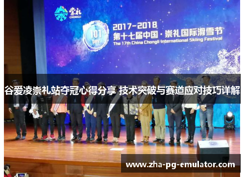 谷爱凌崇礼站夺冠心得分享 技术突破与赛道应对技巧详解 谷爱凌崇礼站夺冠心得分享 技术突破与赛道应对技巧详解