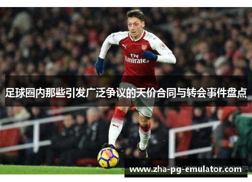 足球圈内那些引发广泛争议的天价合同与转会事件盘点 足球圈内那些引发广泛争议的天价合同与转会事件盘点