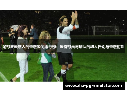 足球界最感人的致敬瞬间排行榜:传奇球员与球队的动人告别与致敬时刻 足球界最感人的致敬瞬间排行榜:传奇球员与球队的动人告别与致敬时刻