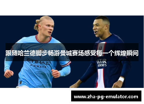 跟随哈兰德脚步畅游曼城赛场感受每一个辉煌瞬间 跟随哈兰德脚步畅游曼城赛场感受每一个辉煌瞬间