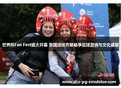 世界杯Fan Fest盛大开幕 各国球迷齐聚畅享足球激情与文化盛宴 世界杯Fan Fest盛大开幕 各国球迷齐聚畅享足球激情与文化盛宴