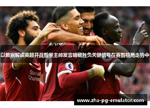 以数据解读英超开战前景主帅发言暗藏胜负关键信号在赛前格局走势中