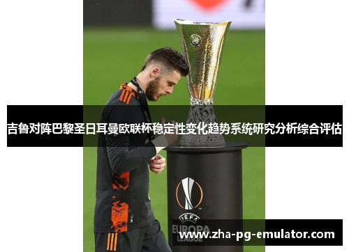 吉鲁对阵巴黎圣日耳曼欧联杯稳定性变化趋势系统研究分析综合评估