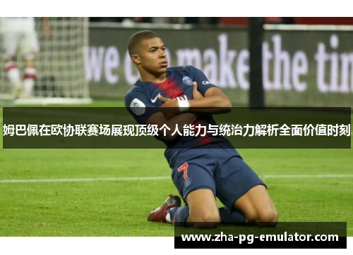 姆巴佩在欧协联赛场展现顶级个人能力与统治力解析全面价值时刻