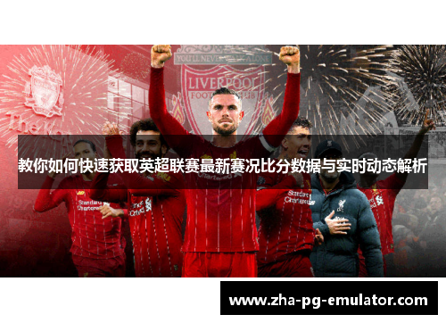教你如何快速获取英超联赛最新赛况比分数据与实时动态解析 教你如何快速获取英超联赛最新赛况比分数据与实时动态解析