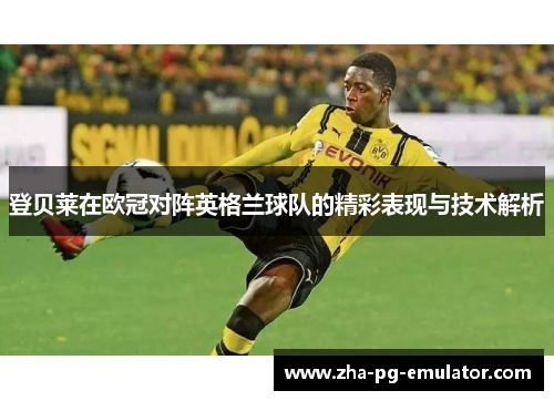 登贝莱在欧冠对阵英格兰球队的精彩表现与技术解析 登贝莱在欧冠对阵英格兰球队的精彩表现与技术解析