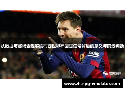 从数据与赛场表现解读梅西世界杯回暖信号背后的意义与前景判断