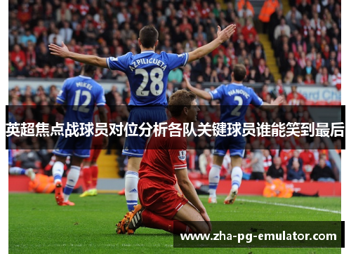 英超焦点战球员对位分析各队关键球员谁能笑到最后 英超焦点战球员对位分析各队关键球员谁能笑到最后