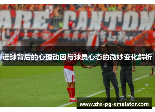 进球背后的心理动因与球员心态的微妙变化解析