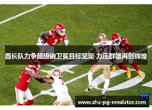 酋长队力争超级碗卫冕目标坚定 力压群雄再创辉煌 酋长队力争超级碗卫冕目标坚定 力压群雄再创辉煌