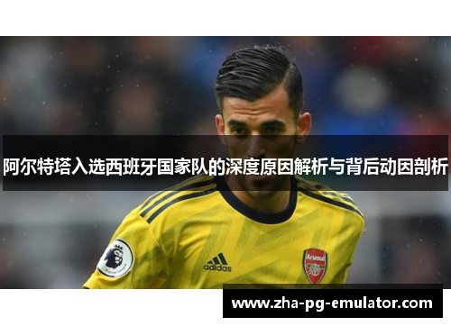 阿尔特塔入选西班牙国家队的深度原因解析与背后动因剖析