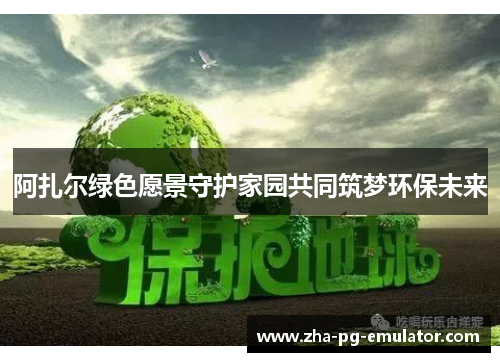 阿扎尔绿色愿景守护家园共同筑梦环保未来