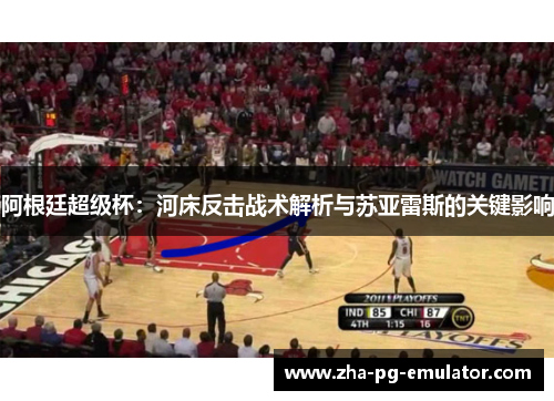 阿根廷超级杯:河床反击战术解析与苏亚雷斯的关键影响 阿根廷超级杯:河床反击战术解析与苏亚雷斯的关键影响