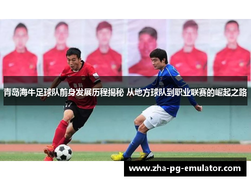 青岛海牛足球队前身发展历程揭秘 从地方球队到职业联赛的崛起之路