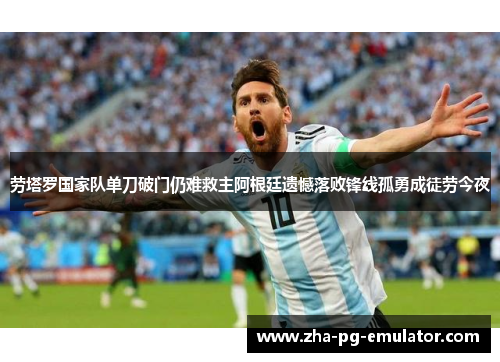 劳塔罗国家队单刀破门仍难救主阿根廷遗憾落败锋线孤勇成徒劳今夜