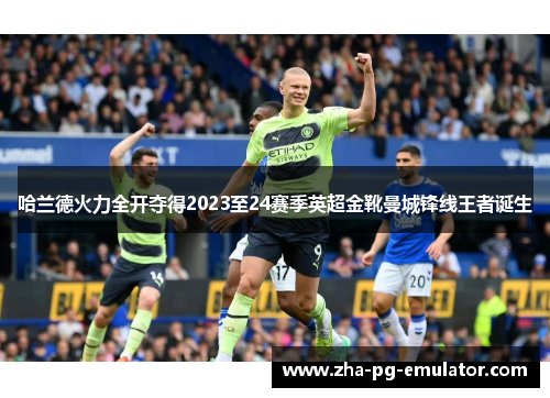 哈兰德火力全开夺得2023至24赛季英超金靴曼城锋线王者诞生 哈兰德火力全开夺得2023至24赛季英超金靴曼城锋线王者诞生