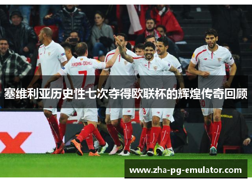 塞维利亚历史性七次夺得欧联杯的辉煌传奇回顾 塞维利亚历史性七次夺得欧联杯的辉煌传奇回顾