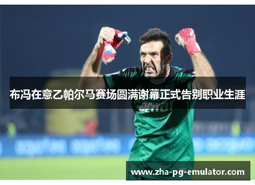 布冯在意乙帕尔马赛场圆满谢幕正式告别职业生涯