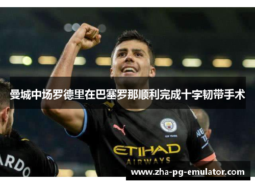 曼城中场罗德里在巴塞罗那顺利完成十字韧带手术 曼城中场罗德里在巴塞罗那顺利完成十字韧带手术