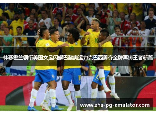 林赛霍兰领衔美国女足闪耀巴黎奥运力克巴西勇夺金牌再铸王者新篇 林赛霍兰领衔美国女足闪耀巴黎奥运力克巴西勇夺金牌再铸王者新篇