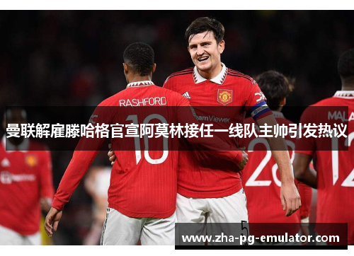 曼联解雇滕哈格官宣阿莫林接任一线队主帅引发热议 曼联解雇滕哈格官宣阿莫林接任一线队主帅引发热议