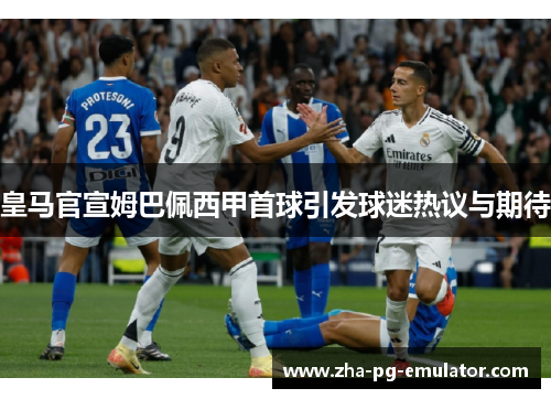 皇马官宣姆巴佩西甲首球引发球迷热议与期待