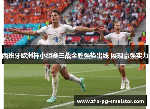 西班牙欧洲杯小组赛三战全胜强势出线 展现豪强实力 西班牙欧洲杯小组赛三战全胜强势出线 展现豪强实力