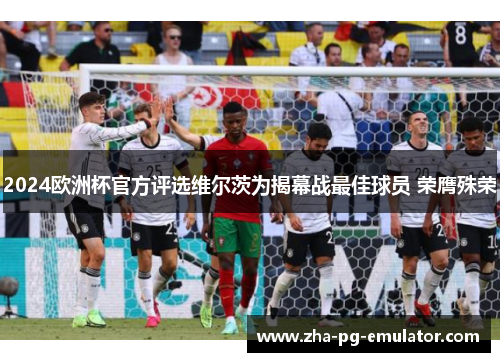 2024欧洲杯官方评选维尔茨为揭幕战最佳球员 荣膺殊荣 2024欧洲杯官方评选维尔茨为揭幕战最佳球员 荣膺殊荣