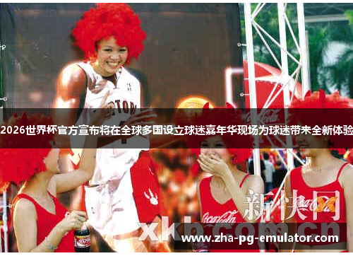 2026世界杯官方宣布将在全球多国设立球迷嘉年华现场为球迷带来全新体验