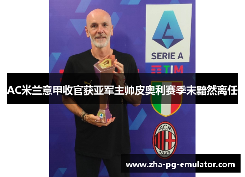 AC米兰意甲收官获亚军主帅皮奥利赛季末黯然离任 AC米兰意甲收官获亚军主帅皮奥利赛季末黯然离任