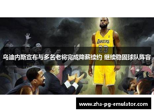 乌迪内斯宣布与多名老将完成降薪续约 继续稳固球队阵容 乌迪内斯宣布与多名老将完成降薪续约 继续稳固球队阵容