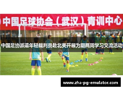 中国足协派遣年轻裁判员赴北美开展为期两周学习交流活动