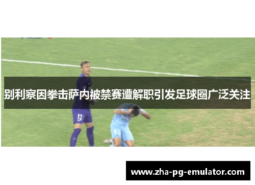别利察因拳击萨内被禁赛遭解职引发足球圈广泛关注 别利察因拳击萨内被禁赛遭解职引发足球圈广泛关注
