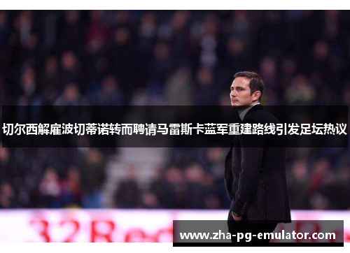 切尔西解雇波切蒂诺转而聘请马雷斯卡蓝军重建路线引发足坛热议 切尔西解雇波切蒂诺转而聘请马雷斯卡蓝军重建路线引发足坛热议