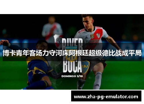 博卡青年客场力守河床阿根廷超级德比战成平局 博卡青年客场力守河床阿根廷超级德比战成平局