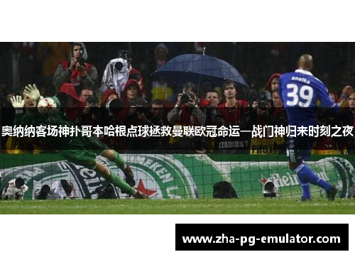 奥纳纳客场神扑哥本哈根点球拯救曼联欧冠命运一战门神归来时刻之夜