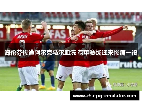 海伦芬惨遭阿尔克马尔血洗 荷甲赛场迎来惨痛一役