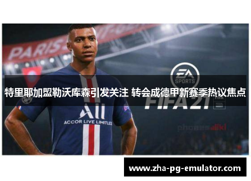 特里耶加盟勒沃库森引发关注 转会成德甲新赛季热议焦点