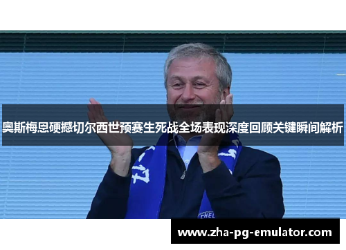 奥斯梅恩硬撼切尔西世预赛生死战全场表现深度回顾关键瞬间解析
