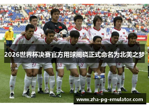 2026世界杯决赛官方用球揭晓正式命名为北美之梦 2026世界杯决赛官方用球揭晓正式命名为北美之梦